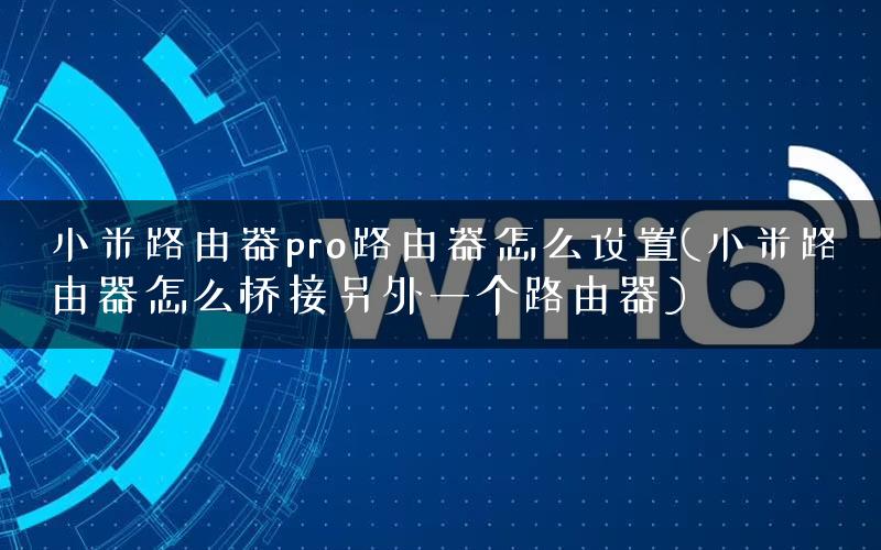 小米路由器pro路由器怎么设置(小米路由器怎么桥接另外一个路由器)