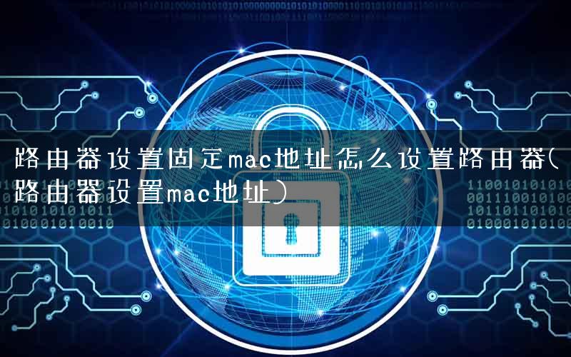 路由器设置固定mac地址怎么设置路由器(路由器设置mac地址)