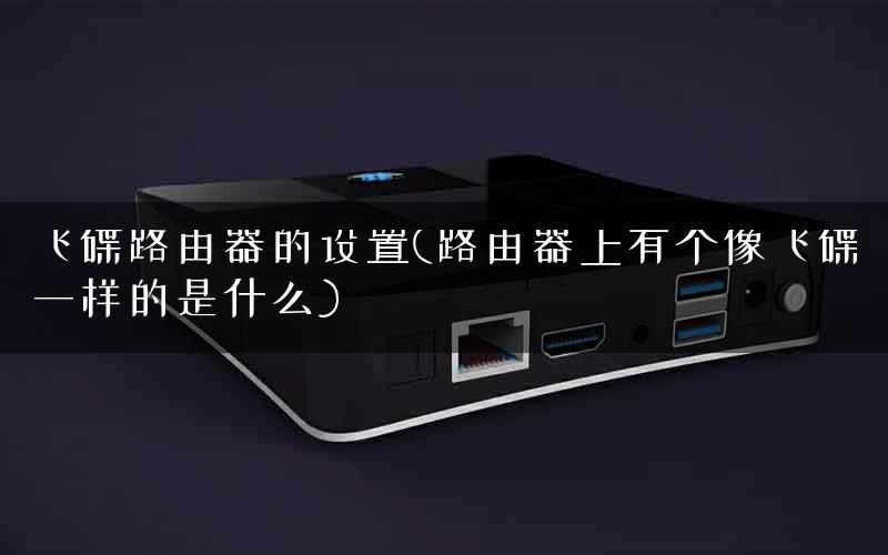 飞碟路由器的设置(路由器上有个像飞碟一样的是什么) 飞碟路由器的设置(路由器上有个像飞碟一样的是什么)