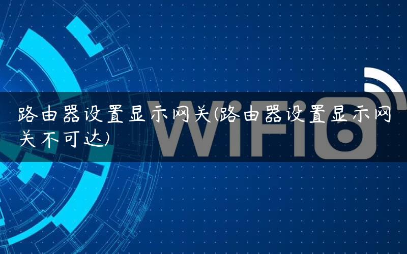 路由器设置显示网关(路由器设置显示网关不可达)