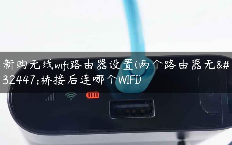 新购无线wifi路由器设置(两个路由器无线桥接后连哪个WIFI)