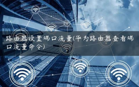 路由器设置端口流量(华为路由器查看端口流量命令)