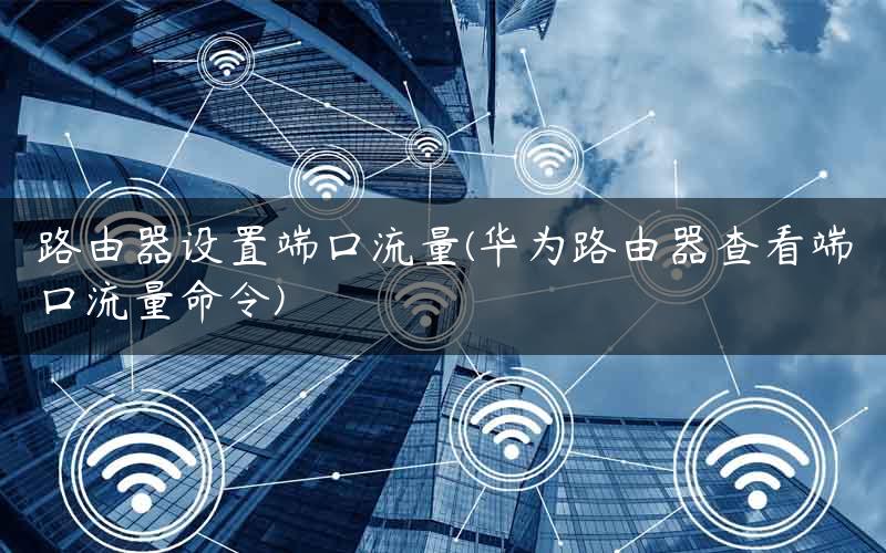 路由器设置端口流量(华为路由器查看端口流量命令)