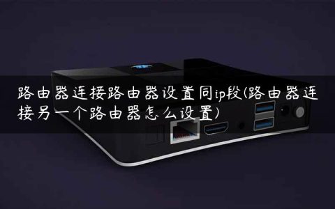 路由器连接路由器设置同ip段(路由器连接另一个路由器怎么设置)