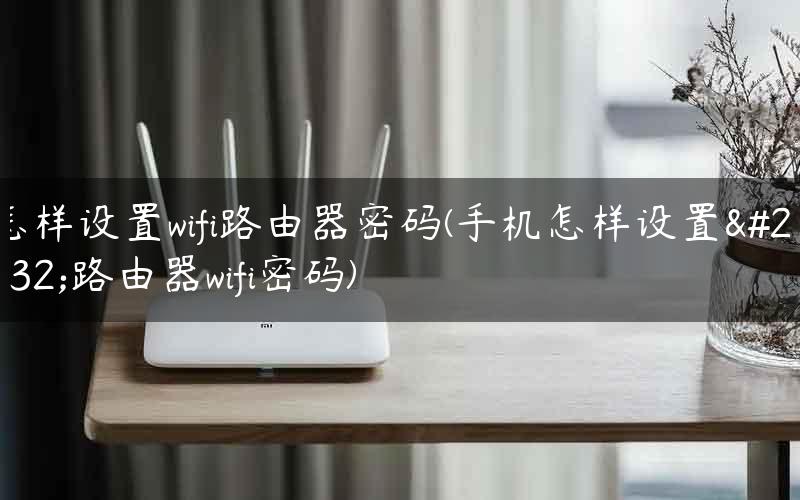 怎样设置wifi路由器密码(手机怎样设置新路由器wifi密码)
