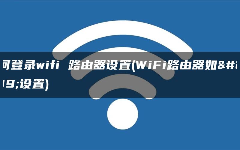 如何登录wifi 路由器设置(WiFi路由器如何设置)