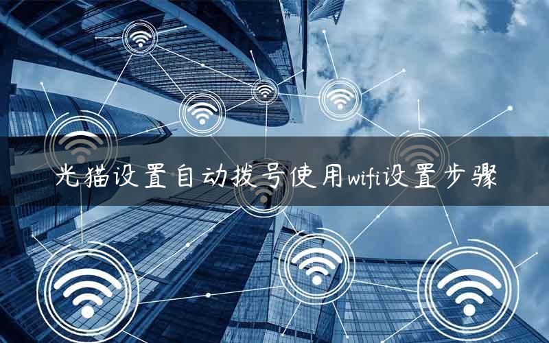 光猫设置自动拨号使用wifi设置步骤 光猫设置自动拨号使用wifi设置步骤