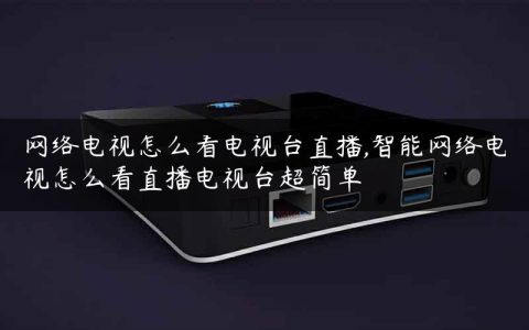 网络电视怎么看电视台直播,智能网络电视怎么看直播电视台超简单