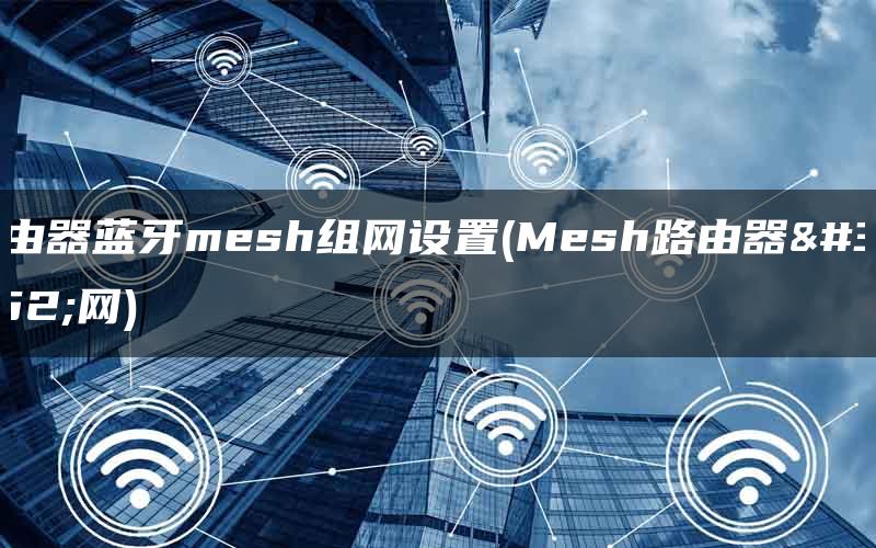 路由器蓝牙mesh组网设置(Mesh路由器组网)