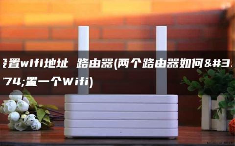 设置wifi地址 路由器(两个路由器如何设置一个Wifi)