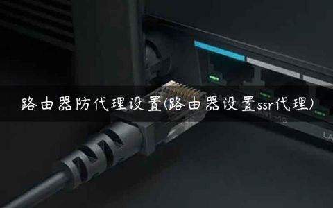 路由器防代理设置(路由器设置ssr代理)