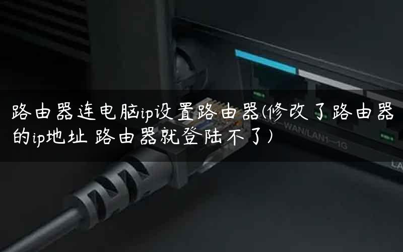 路由器连电脑ip设置路由器(修改了路由器的ip地址 路由器就登陆不了)