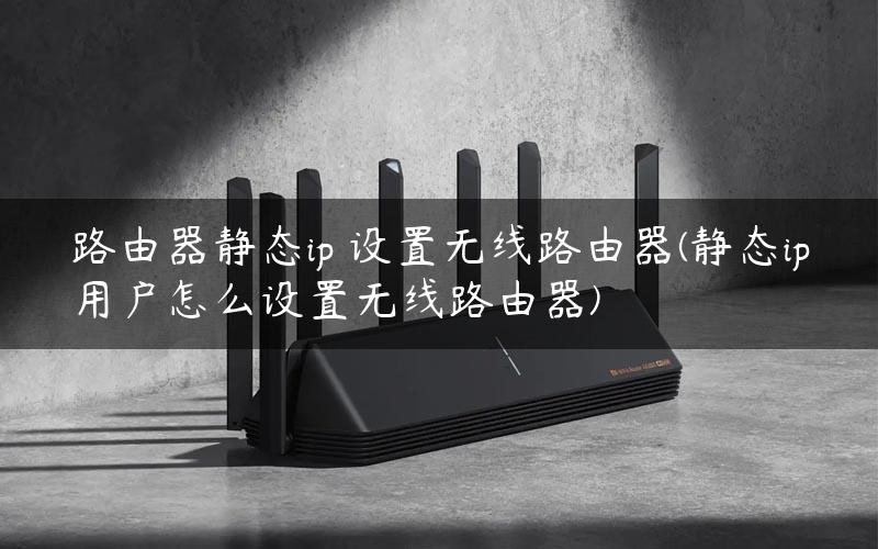 路由器静态ip 设置无线路由器(静态ip用户怎么设置无线路由器)