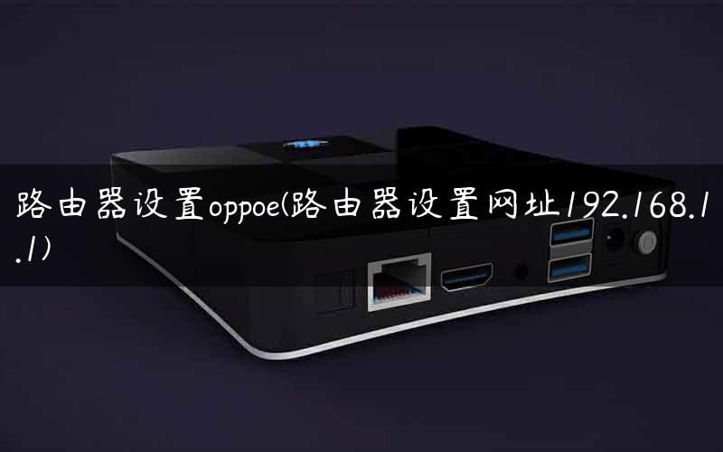 路由器设置oppoe(路由器设置网址192.168.1.1)