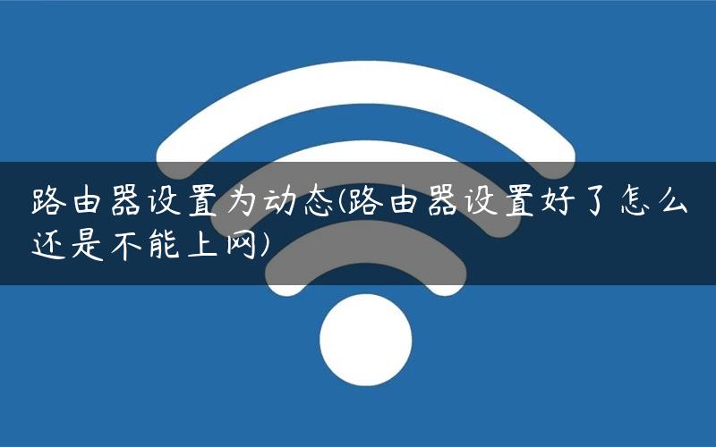 路由器设置为动态(路由器设置好了怎么还是不能上网)