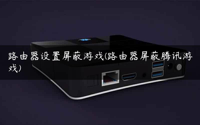 路由器设置屏蔽游戏(路由器屏蔽腾讯游戏)