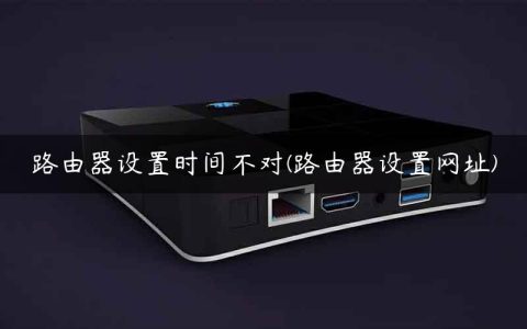 路由器设置时间不对(路由器设置网址)