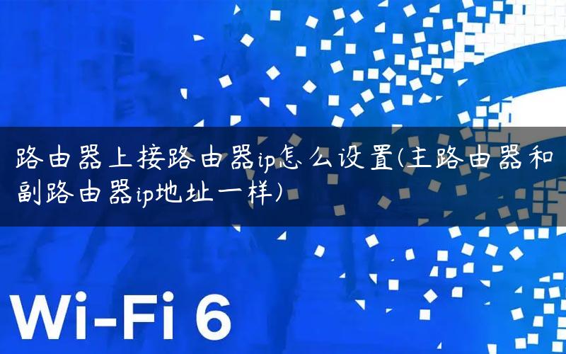 路由器上接路由器ip怎么设置(主路由器和副路由器ip地址一样)