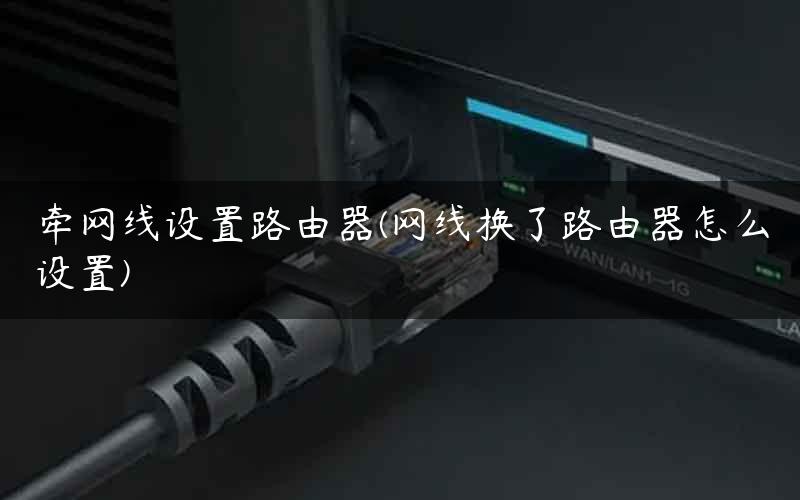 牵网线设置路由器(网线换了路由器怎么设置)