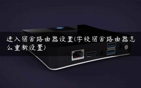 进入宿舍路由器设置(学校宿舍路由器怎么重新设置)