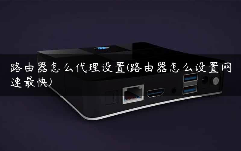 路由器怎么代理设置(路由器怎么设置网速最快)