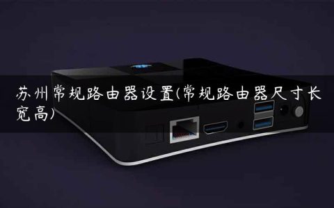 苏州常规路由器设置(常规路由器尺寸长宽高)