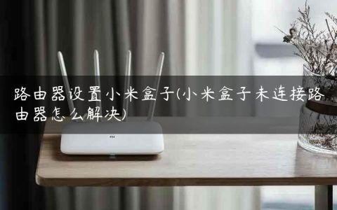 路由器设置小米盒子(小米盒子未连接路由器怎么解决)