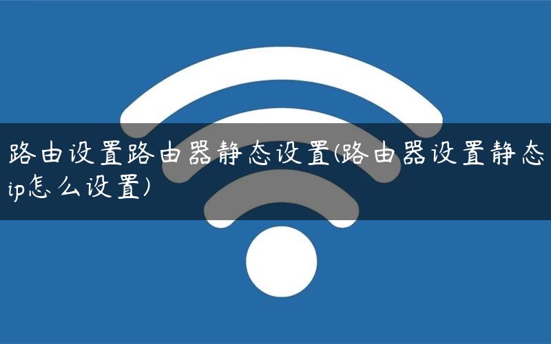 路由设置路由器静态设置(路由器设置静态ip怎么设置)