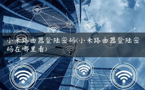 小米路由器登陆密码(小米路由器登陆密码在哪里看)
