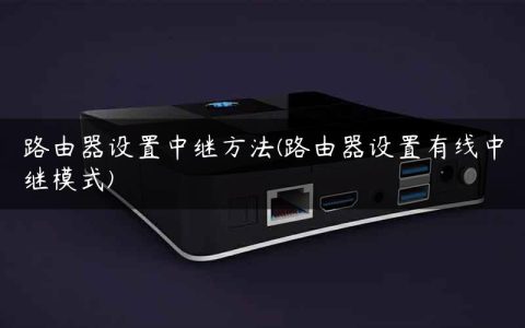 路由器设置中继方法(路由器设置有线中继模式)