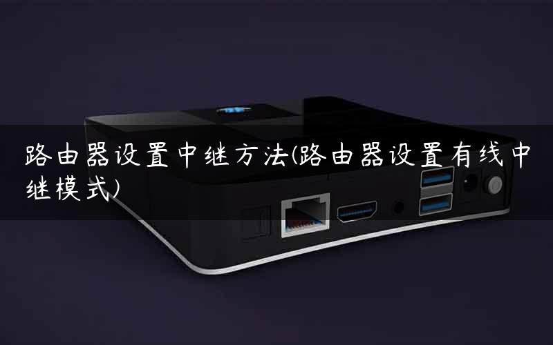 路由器设置中继方法(路由器设置有线中继模式)