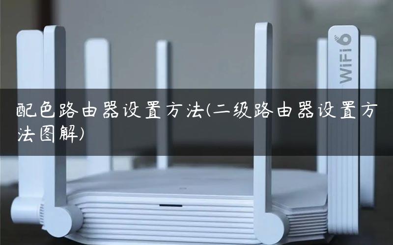 配色路由器设置方法(二级路由器设置方法图解)