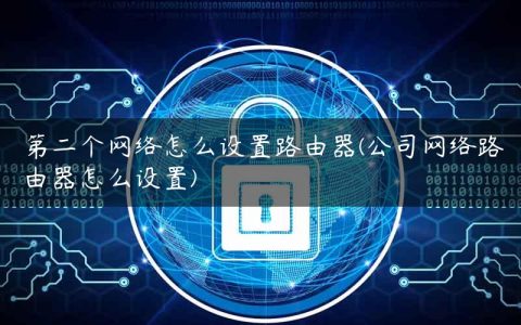 第二个网络怎么设置路由器(公司网络路由器怎么设置)
