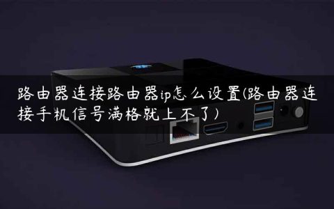 路由器连接路由器ip怎么设置(路由器连接手机信号满格就上不了)