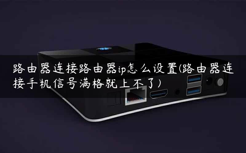 路由器连接路由器ip怎么设置(路由器连接手机信号满格就上不了)