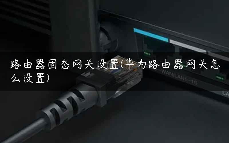 路由器固态网关设置(华为路由器网关怎么设置)