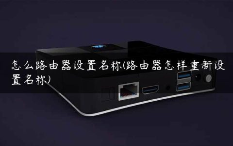 怎么路由器设置名称(路由器怎样重新设置名称)