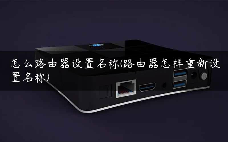 怎么路由器设置名称(路由器怎样重新设置名称)