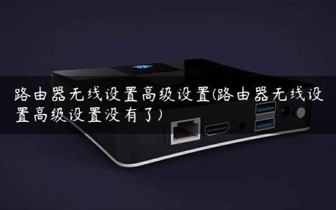 路由器无线设置高级设置(路由器无线设置高级设置没有了)
