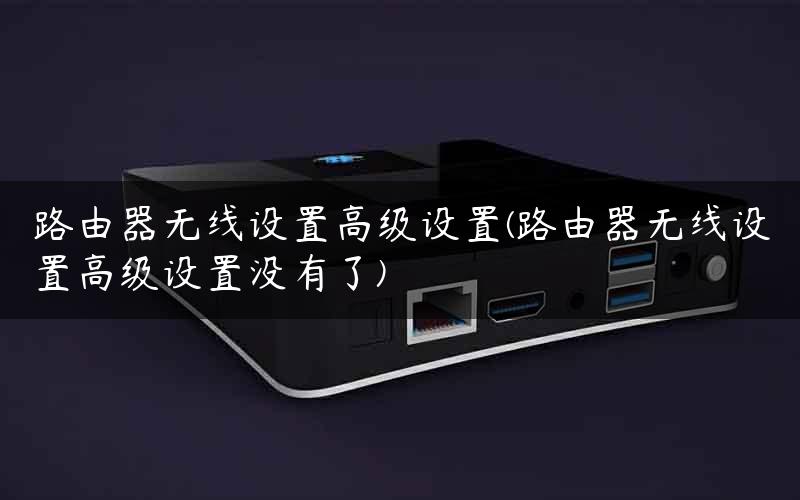 路由器无线设置高级设置(路由器无线设置高级设置没有了)