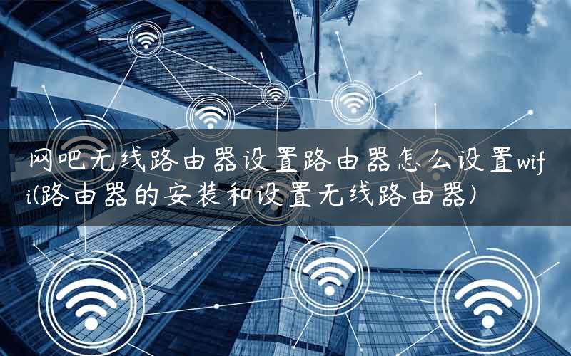 网吧无线路由器设置路由器怎么设置wifi(路由器的安装和设置无线路由器)