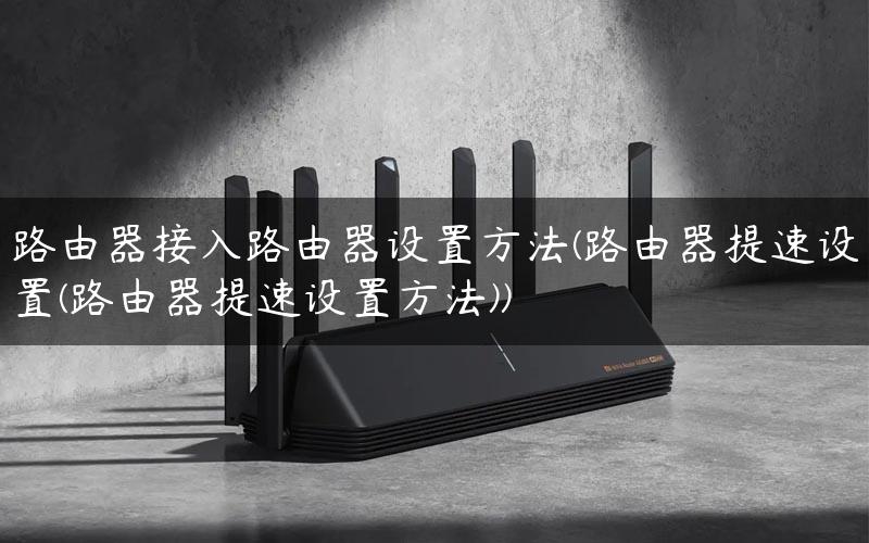 路由器接入路由器设置方法(路由器提速设置(路由器提速设置方法))