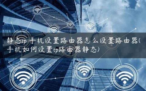 静态ip 手机设置路由器怎么设置路由器(手机如何设置tp路由器静态)