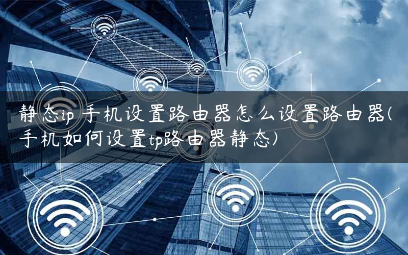 静态ip 手机设置路由器怎么设置路由器(手机如何设置tp路由器静态)