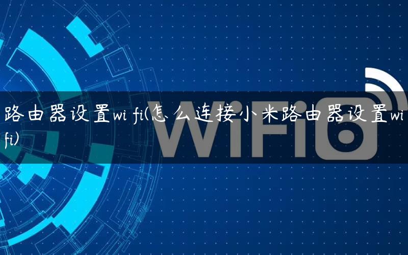 路由器设置wi fi(怎么连接小米路由器设置wifi)
