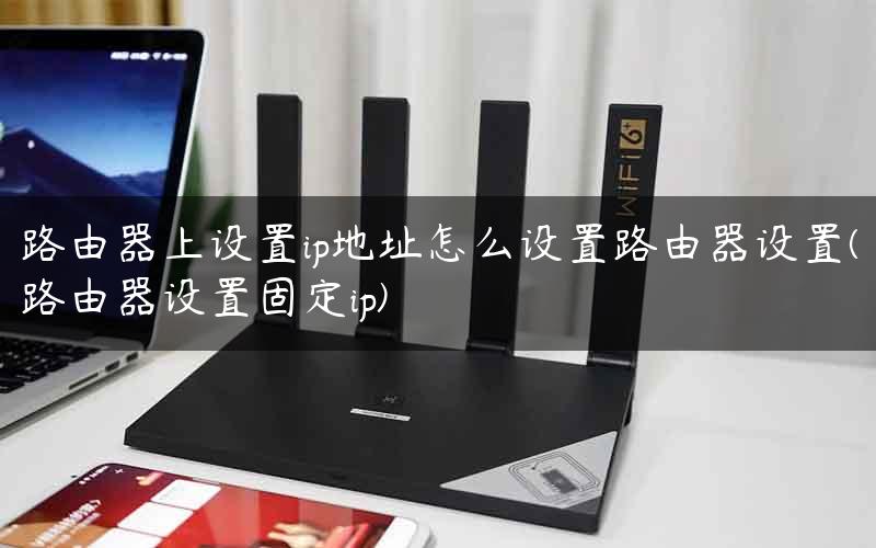 路由器上设置ip地址怎么设置路由器设置(路由器设置固定ip)