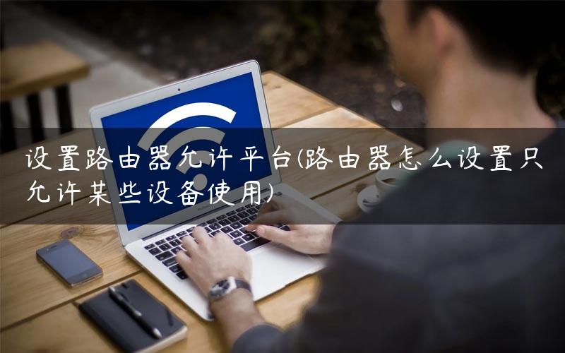 设置路由器允许平台(路由器怎么设置只允许某些设备使用)