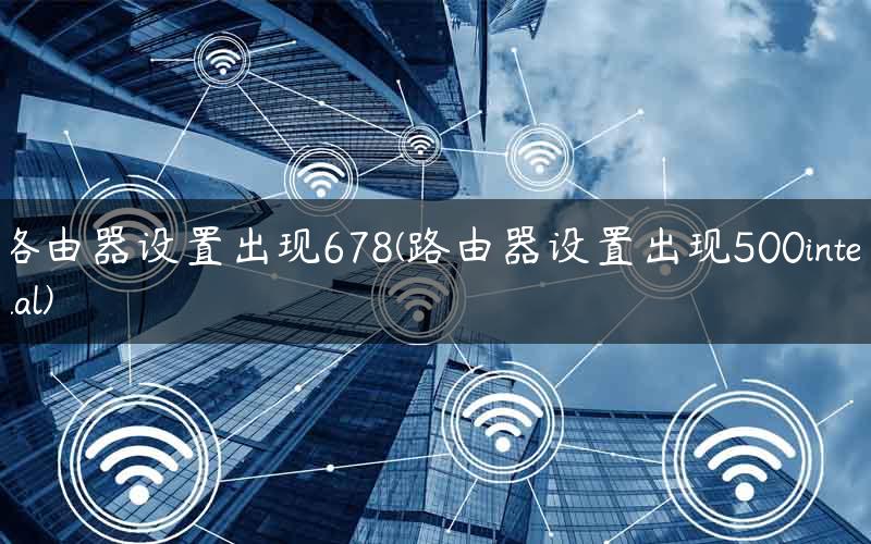 路由器设置出现678(路由器设置出现500internal)
