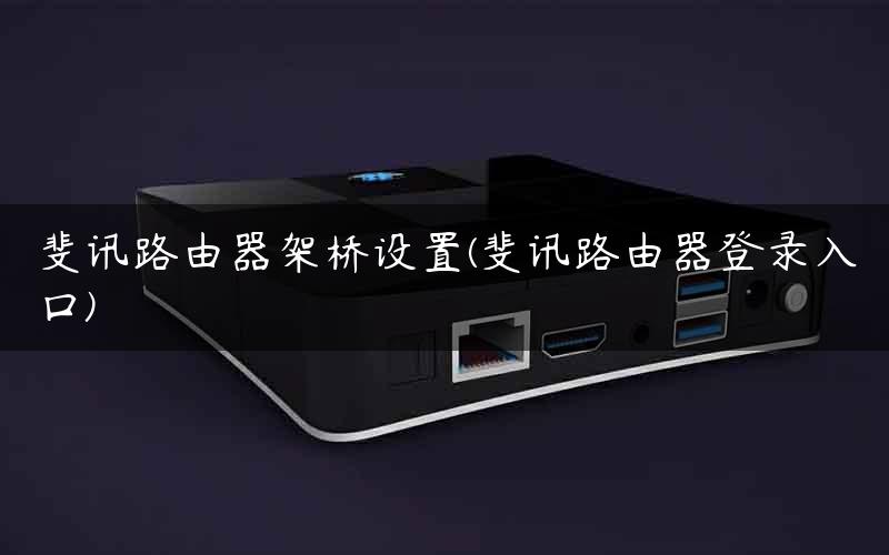 斐讯路由器架桥设置(斐讯路由器登录入口)