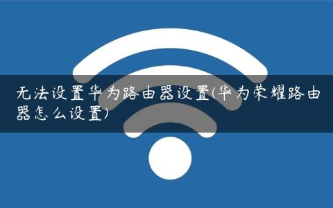 无法设置华为路由器设置(华为荣耀路由器怎么设置)